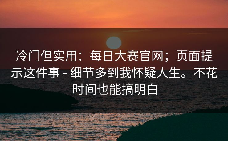 冷门但实用：每日大赛官网；页面提示这件事 - 细节多到我怀疑人生。不花时间也能搞明白