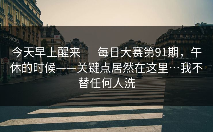 今天早上醒来 ｜ 每日大赛第91期，午休的时候——关键点居然在这里…我不替任何人洗
