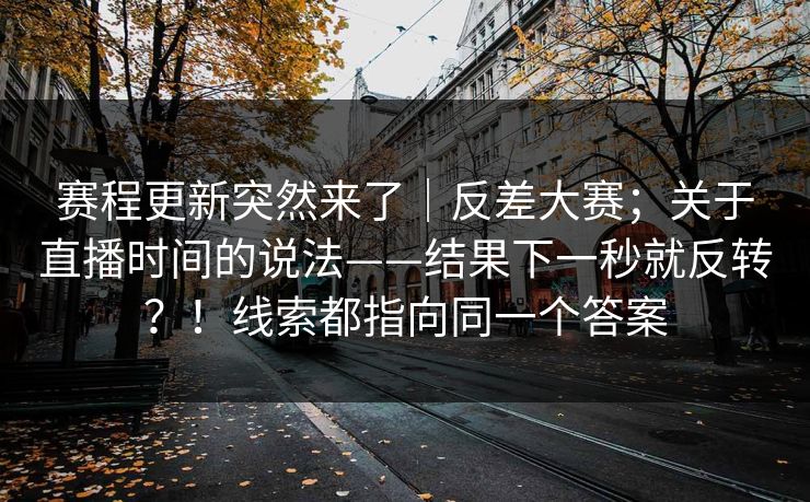 赛程更新突然来了｜反差大赛；关于直播时间的说法——结果下一秒就反转？！线索都指向同一个答案