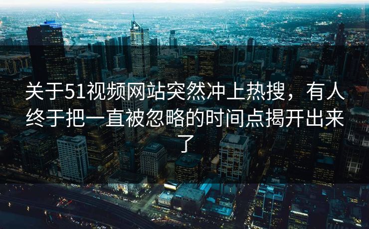 关于51视频网站突然冲上热搜,有人终于把一直被忽略的时间点揭开出来了 关于51视频网站突然冲上热搜,有人终于把一直被忽略的时间点揭开出来了