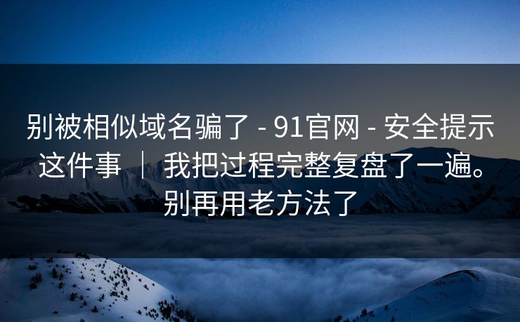 别被相似域名骗了 - 91官网 - 安全提示这件事 | 我把过程完整复盘了一遍。别再用老方法了 别被相似域名骗了 - 91官网 - 安全提示这件事 | 我把过程完整复盘了一遍。别再用老方法了