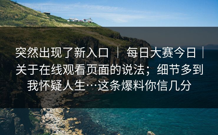 突然出现了新入口 ｜ 每日大赛今日｜关于在线观看页面的说法；细节多到我怀疑人生…这条爆料你信几分