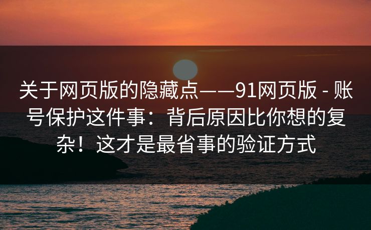 关于网页版的隐藏点——91网页版 - 账号保护这件事：背后原因比你想的复杂！这才是最省事的验证方式