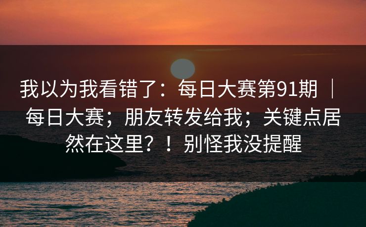 我以为我看错了：每日大赛第91期 ｜ 每日大赛；朋友转发给我；关键点居然在这里？！别怪我没提醒