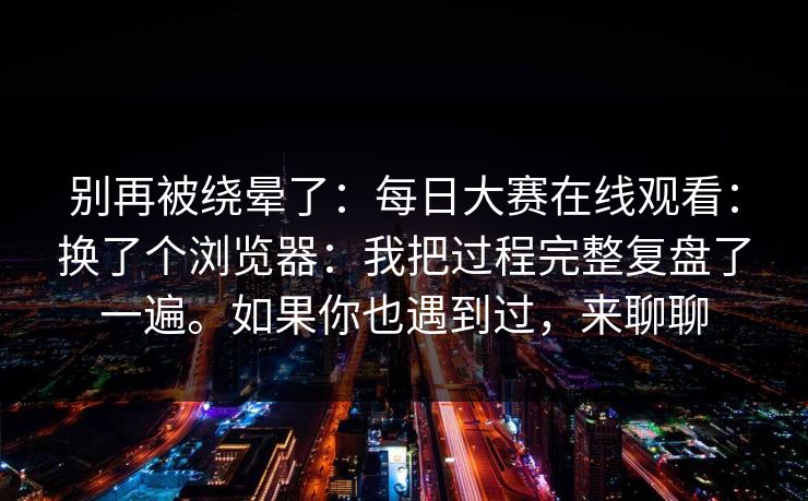 别再被绕晕了：每日大赛在线观看：换了个浏览器：我把过程完整复盘了一遍。如果你也遇到过，来聊聊