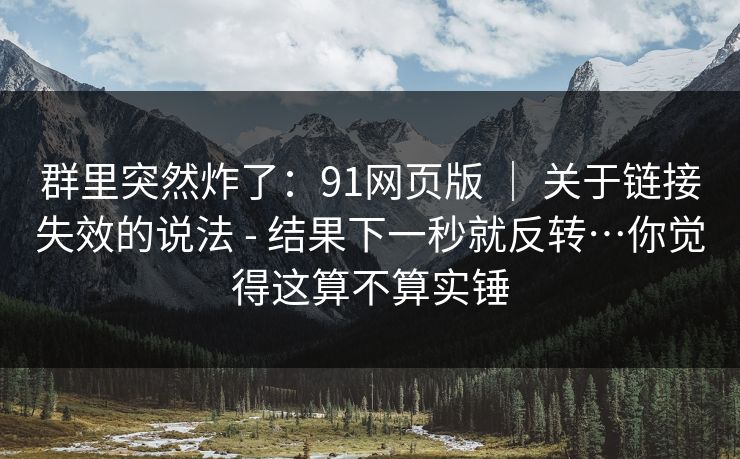 群里突然炸了：91网页版 ｜ 关于链接失效的说法 - 结果下一秒就反转…你觉得这算不算实锤