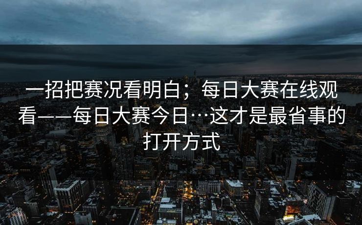 一招把赛况看明白；每日大赛在线观看——每日大赛今日…这才是最省事的打开方式
