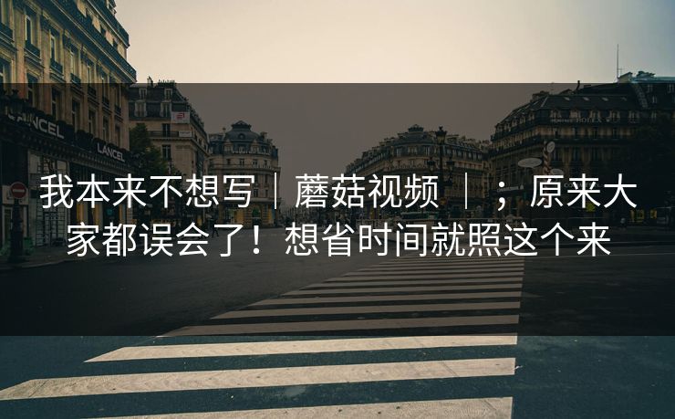 我本来不想写｜蘑菇视频 ｜ ；原来大家都误会了！想省时间就照这个来
