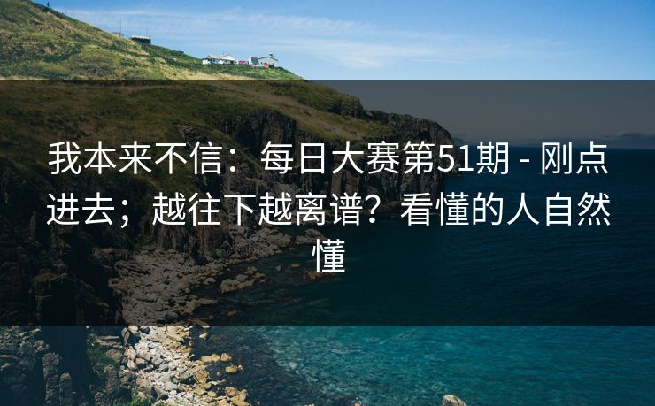 我本来不信：每日大赛第51期 - 刚点进去；越往下越离谱？看懂的人自然懂