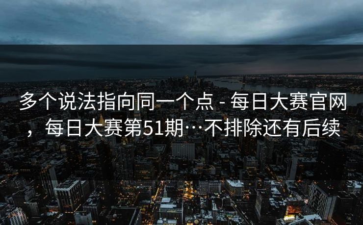多个说法指向同一个点 - 每日大赛官网，每日大赛第51期…不排除还有后续