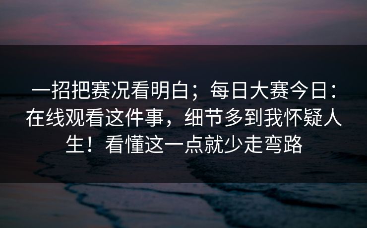 一招把赛况看明白;每日大赛今日:在线观看这件事,细节多到我怀疑人生!看懂这一点就少走弯路 一招把赛况看明白;每日大赛今日:在线观看这件事,细节多到我怀疑人生!看懂这一点就少走弯路