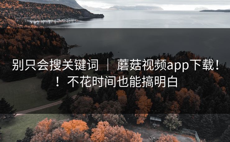 别只会搜关键词 ｜ 蘑菇视频app下载！！不花时间也能搞明白