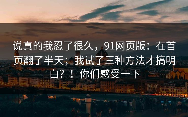 说真的我忍了很久，91网页版：在首页翻了半天；我试了三种方法才搞明白？！你们感受一下