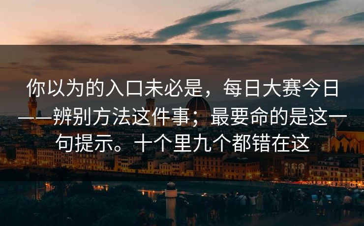 你以为的入口未必是，每日大赛今日——辨别方法这件事；最要命的是这一句提示。十个里九个都错在这