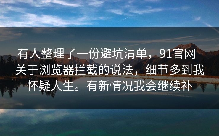 有人整理了一份避坑清单，91官网｜关于浏览器拦截的说法，细节多到我怀疑人生。有新情况我会继续补