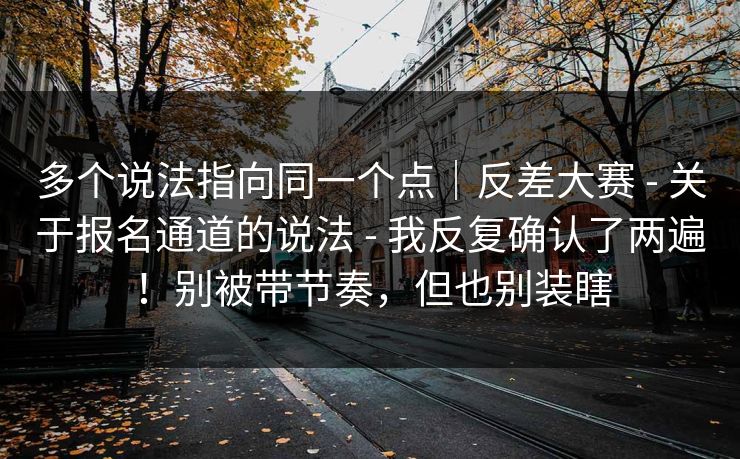 多个说法指向同一个点｜反差大赛 - 关于报名通道的说法 - 我反复确认了两遍！别被带节奏，但也别装瞎