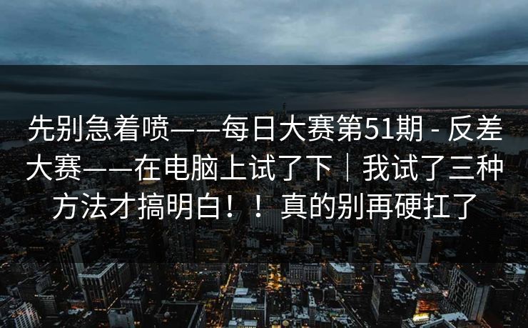 先别急着喷——每日大赛第51期 - 反差大赛——在电脑上试了下｜我试了三种方法才搞明白！！真的别再硬扛了