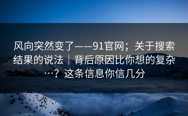 风向突然变了——91官网；关于搜索结果的说法｜背后原因比你想的复杂…？这条信息你信几分