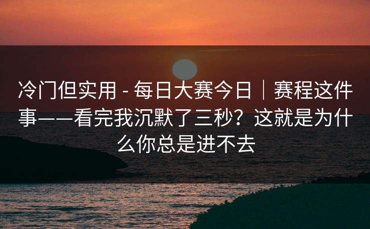 冷门但实用 - 每日大赛今日｜赛程这件事——看完我沉默了三秒？这就是为什么你总是进不去