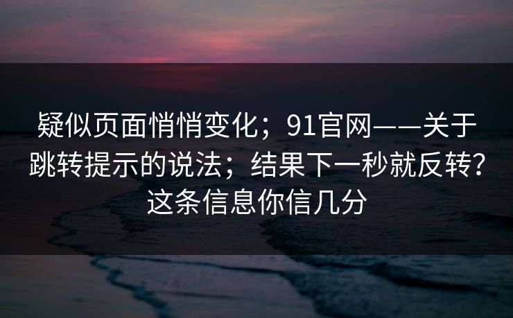 疑似页面悄悄变化；91官网——关于跳转提示的说法；结果下一秒就反转？这条信息你信几分