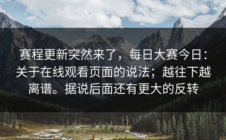 赛程更新突然来了，每日大赛今日：关于在线观看页面的说法；越往下越离谱。据说后面还有更大的反转