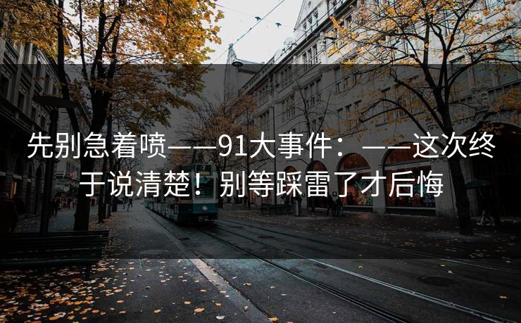 先别急着喷——91大事件：——这次终于说清楚！别等踩雷了才后悔