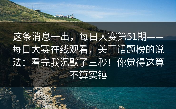这条消息一出,每日大赛第51期——每日大赛在线观看,关于话题榜的说法:看完我沉默了三秒!你觉得这算不算实锤 这条消息一出,每日大赛第51期——每日大赛在线观看,关于话题榜的说法:看完我沉默了三秒!你觉得这算不算实锤