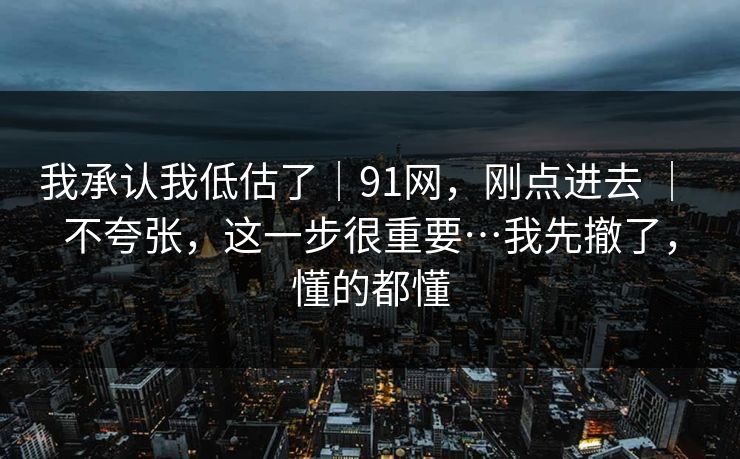 我承认我低估了｜91网，刚点进去 ｜ 不夸张，这一步很重要…我先撤了，懂的都懂