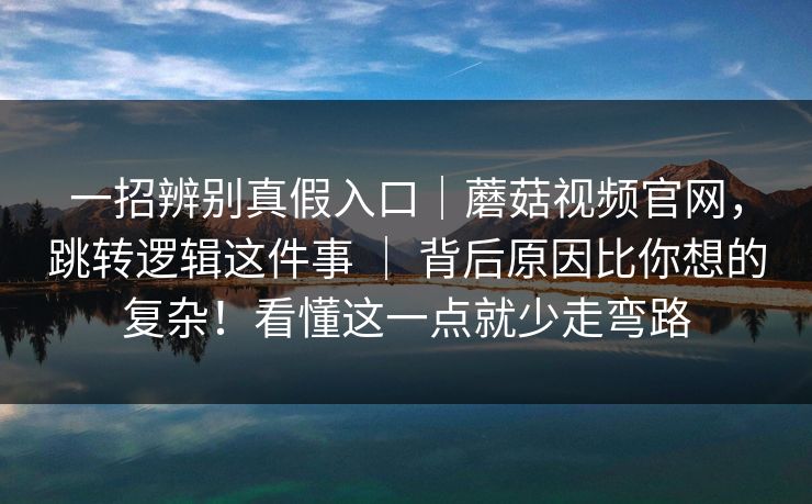 一招辨别真假入口|蘑菇视频官网,跳转逻辑这件事 | 背后原因比你想的复杂!看懂这一点就少走弯路 一招辨别真假入口|蘑菇视频官网,跳转逻辑这件事 | 背后原因比你想的复杂!看懂这一点就少走弯路