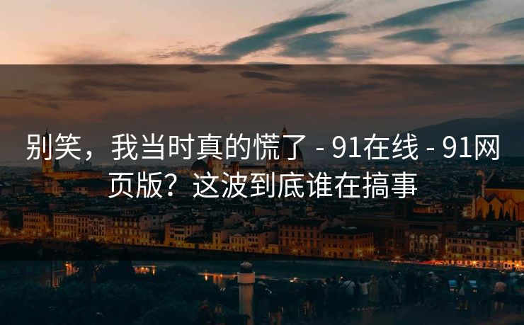 别笑，我当时真的慌了 - 91在线 - 91网页版？这波到底谁在搞事