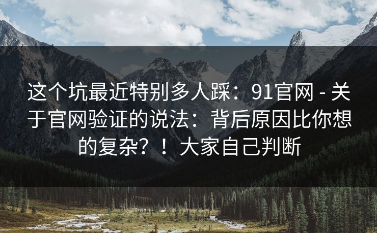 这个坑最近特别多人踩：91官网 - 关于官网验证的说法：背后原因比你想的复杂？！大家自己判断