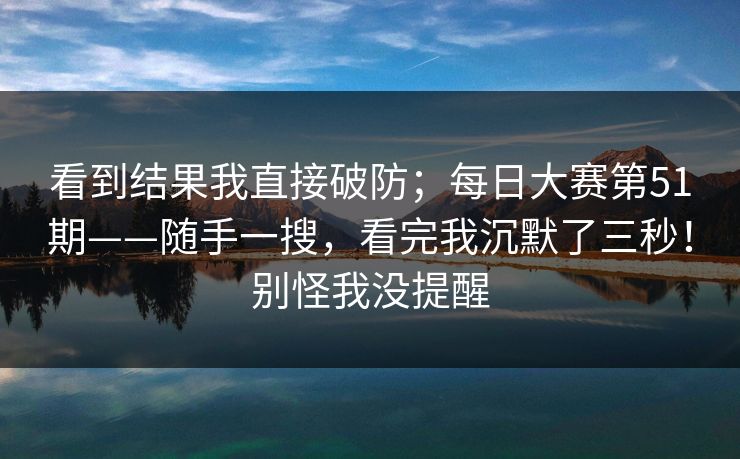 看到结果我直接破防；每日大赛第51期——随手一搜，看完我沉默了三秒！别怪我没提醒