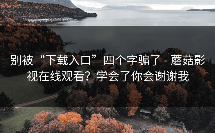 别被“下载入口”四个字骗了 - 蘑菇影视在线观看？学会了你会谢谢我