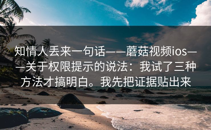 知情人丢来一句话——蘑菇视频ios——关于权限提示的说法：我试了三种方法才搞明白。我先把证据贴出来