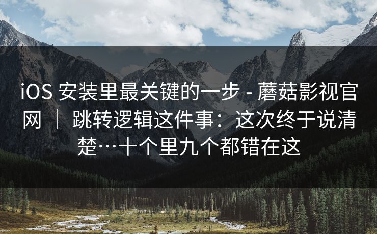 iOS 安装里最关键的一步 - 蘑菇影视官网 ｜ 跳转逻辑这件事：这次终于说清楚…十个里九个都错在这