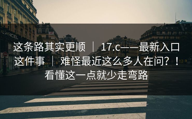这条路其实更顺 ｜ 17.c——最新入口这件事 ｜ 难怪最近这么多人在问？！看懂这一点就少走弯路