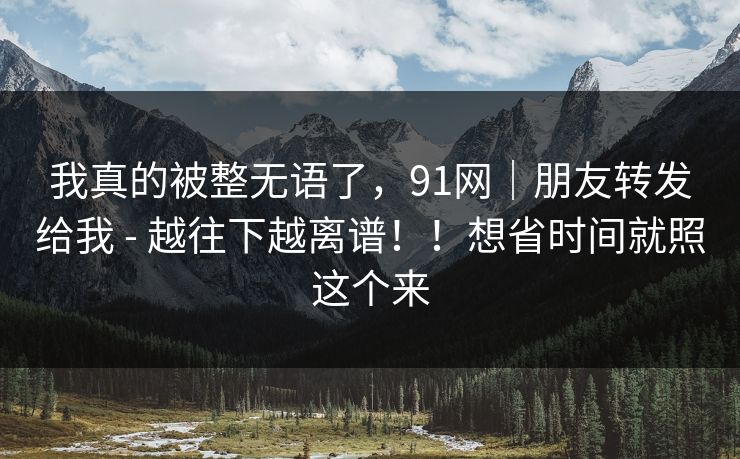 我真的被整无语了,91网|朋友转发给我 - 越往下越离谱!!想省时间就照这个来 我真的被整无语了,91网|朋友转发给我 - 越往下越离谱!!想省时间就照这个来