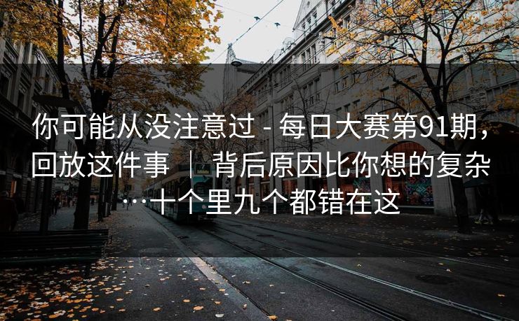 你可能从没注意过 - 每日大赛第91期,回放这件事 | 背后原因比你想的复杂…十个里九个都错在这 你可能从没注意过 - 每日大赛第91期,回放这件事 | 背后原因比你想的复杂…十个里九个都错在这