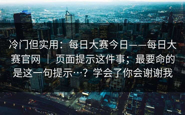 冷门但实用：每日大赛今日——每日大赛官网 ｜ 页面提示这件事；最要命的是这一句提示…？学会了你会谢谢我