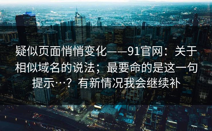 疑似页面悄悄变化——91官网：关于相似域名的说法；最要命的是这一句提示…？有新情况我会继续补
