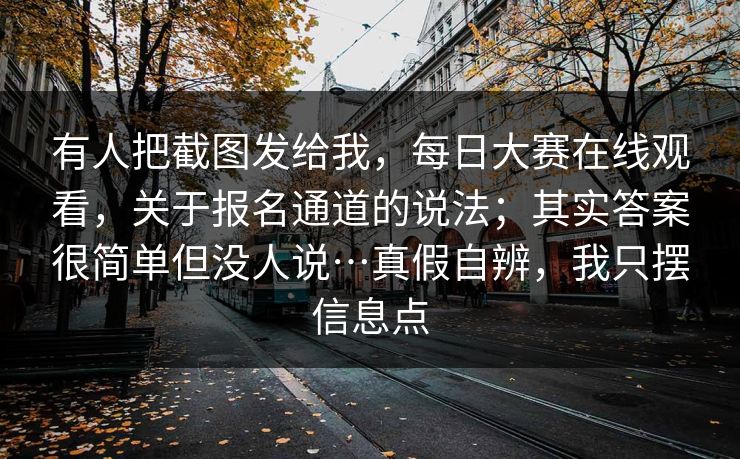 有人把截图发给我,每日大赛在线观看,关于报名通道的说法;其实答案很简单但没人说…真假自辨,我只摆信息点 有人把截图发给我,每日大赛在线观看,关于报名通道的说法;其实答案很简单但没人说…真假自辨,我只摆信息点