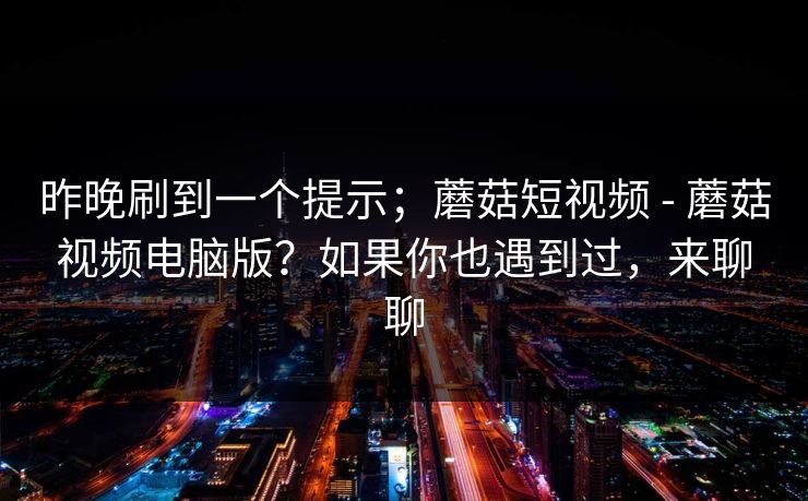 昨晚刷到一个提示;蘑菇短视频 - 蘑菇视频电脑版?如果你也遇到过,来聊聊 昨晚刷到一个提示;蘑菇短视频 - 蘑菇视频电脑版?如果你也遇到过,来聊聊