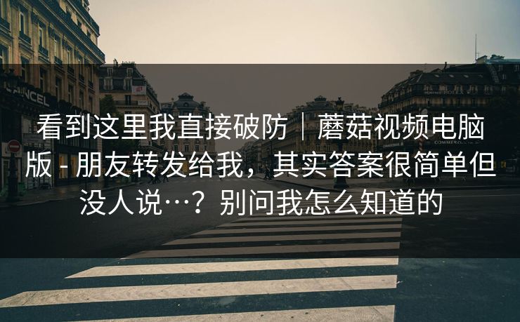 看到这里我直接破防|蘑菇视频电脑版 - 朋友转发给我,其实答案很简单但没人说…?别问我怎么知道的 看到这里我直接破防|蘑菇视频电脑版 - 朋友转发给我,其实答案很简单但没人说…?别问我怎么知道的