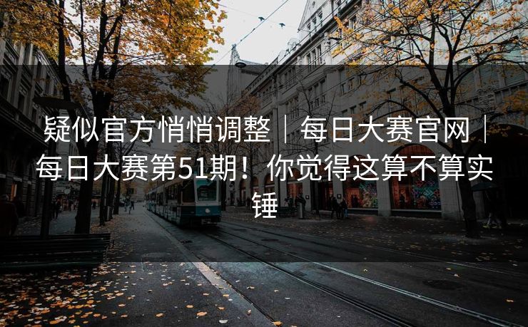 疑似官方悄悄调整|每日大赛官网|每日大赛第51期!你觉得这算不算实锤 疑似官方悄悄调整|每日大赛官网|每日大赛第51期!你觉得这算不算实锤