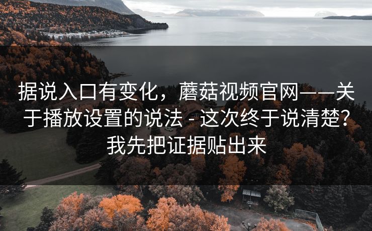据说入口有变化,蘑菇视频官网——关于播放设置的说法 - 这次终于说清楚?我先把证据贴出来 据说入口有变化,蘑菇视频官网——关于播放设置的说法 - 这次终于说清楚?我先把证据贴出来