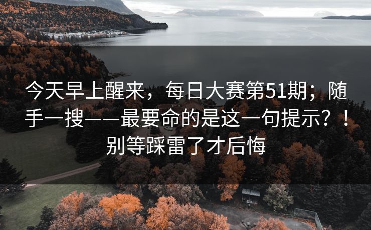 今天早上醒来,每日大赛第51期;随手一搜——最要命的是这一句提示?!别等踩雷了才后悔 今天早上醒来,每日大赛第51期;随手一搜——最要命的是这一句提示?!别等踩雷了才后悔