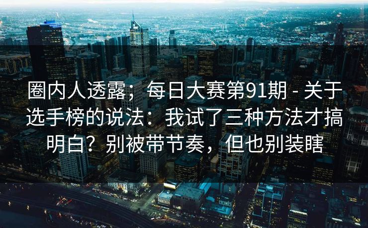 圈内人透露；每日大赛第91期 - 关于选手榜的说法：我试了三种方法才搞明白？别被带节奏，但也别装瞎