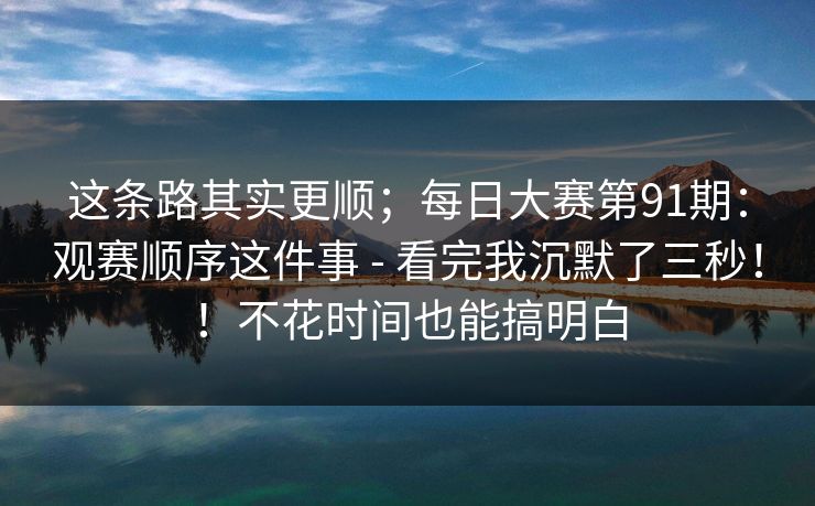 这条路其实更顺;每日大赛第91期:观赛顺序这件事 - 看完我沉默了三秒!!不花时间也能搞明白 这条路其实更顺;每日大赛第91期:观赛顺序这件事 - 看完我沉默了三秒!!不花时间也能搞明白