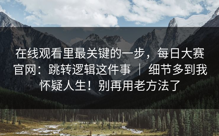 在线观看里最关键的一步,每日大赛官网:跳转逻辑这件事 | 细节多到我怀疑人生!别再用老方法了 在线观看里最关键的一步,每日大赛官网:跳转逻辑这件事 | 细节多到我怀疑人生!别再用老方法了