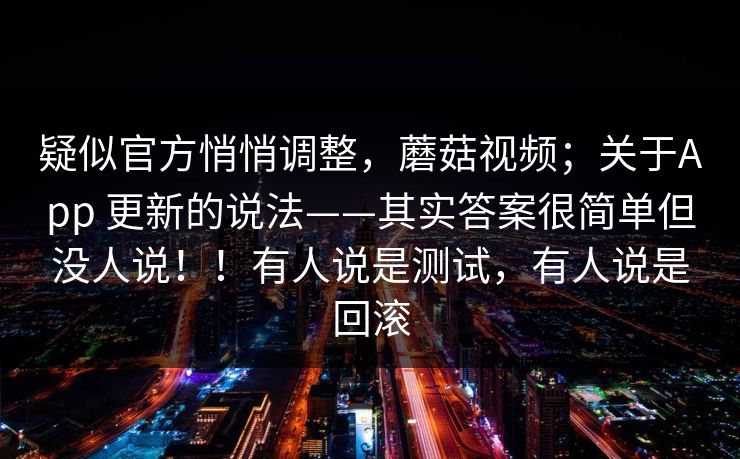 疑似官方悄悄调整,蘑菇视频;关于App 更新的说法——其实答案很简单但没人说!!有人说是测试,有人说是回滚 疑似官方悄悄调整,蘑菇视频;关于App 更新的说法——其实答案很简单但没人说!!有人说是测试,有人说是回滚